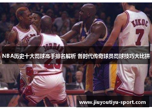 NBA历史十大罚球高手排名解析 各时代传奇球员罚球技巧大比拼