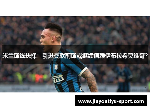 米兰锋线抉择：引进曼联前锋或继续信赖伊布拉希莫维奇？