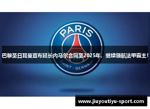 巴黎圣日耳曼宣布延长内马尔合同至2025年，继续领航法甲霸主！