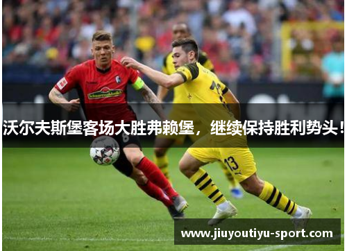 沃尔夫斯堡客场大胜弗赖堡，继续保持胜利势头！
