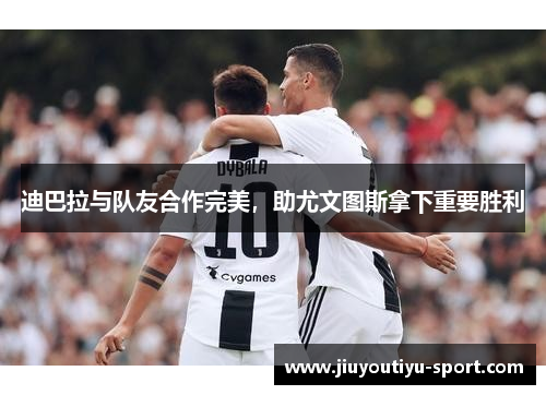 迪巴拉与队友合作完美，助尤文图斯拿下重要胜利