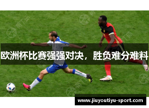 欧洲杯比赛强强对决，胜负难分难料