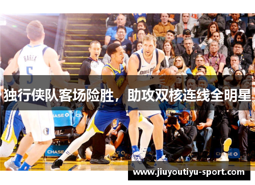 独行侠队客场险胜，助攻双核连线全明星