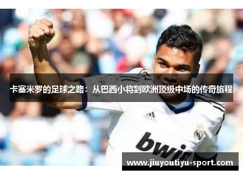 卡塞米罗的足球之路：从巴西小将到欧洲顶级中场的传奇旅程