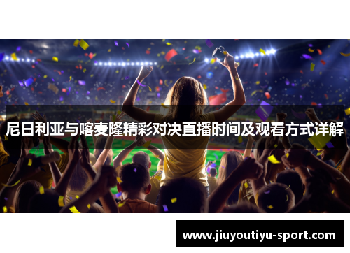 尼日利亚与喀麦隆精彩对决直播时间及观看方式详解
