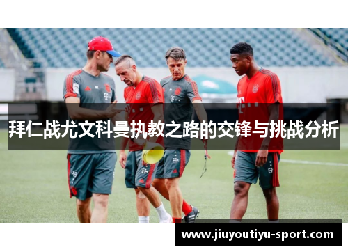 拜仁战尤文科曼执教之路的交锋与挑战分析
