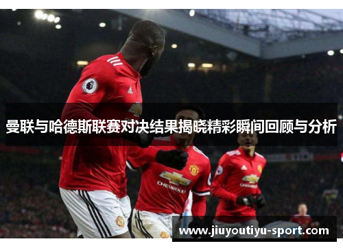 曼联与哈德斯联赛对决结果揭晓精彩瞬间回顾与分析