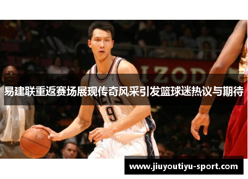 易建联重返赛场展现传奇风采引发篮球迷热议与期待