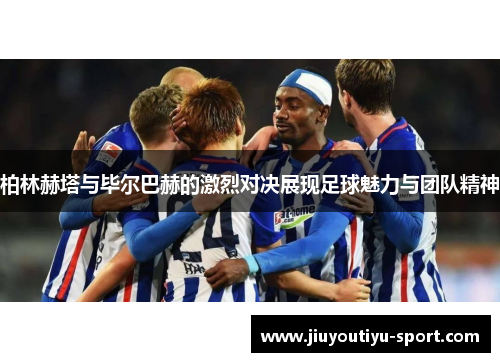 柏林赫塔与毕尔巴赫的激烈对决展现足球魅力与团队精神