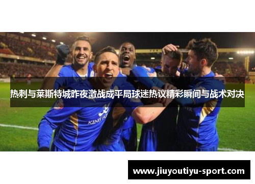 热刺与莱斯特城昨夜激战成平局球迷热议精彩瞬间与战术对决