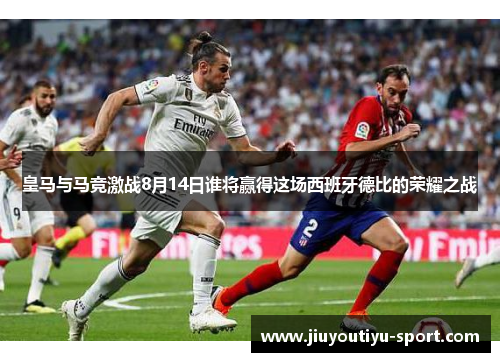皇马与马竞激战8月14日谁将赢得这场西班牙德比的荣耀之战