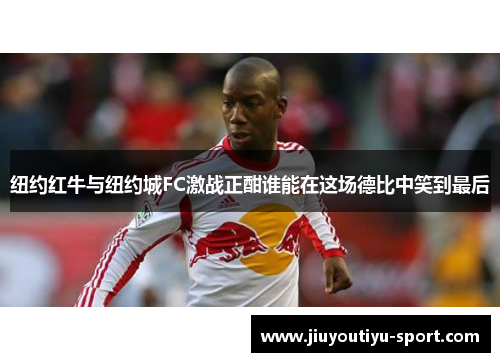 纽约红牛与纽约城FC激战正酣谁能在这场德比中笑到最后